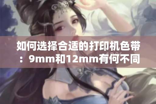 如何选择合适的打印机色带：9mm和12mm有何不同？-详解！