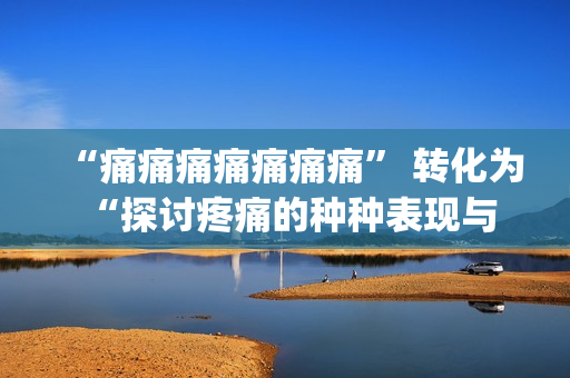 “痛痛痛痛痛痛痛” 转化为 “探讨疼痛的种种表现与缓解方法”(1)