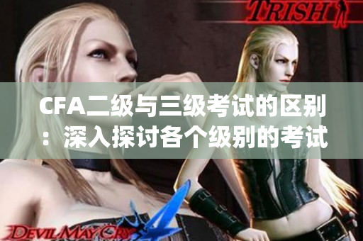 CFA二级与三级考试的区别：深入探讨各个级别的考试内容和难度(1)