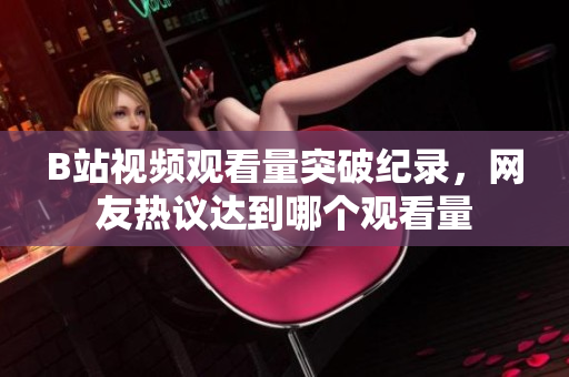 B站视频观看量突破纪录，网友热议达到哪个观看量