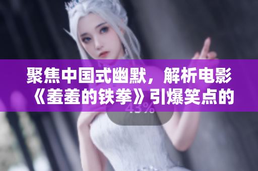 聚焦中国式幽默，解析电影《羞羞的铁拳》引爆笑点的秘密！