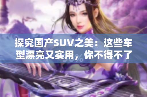 探究国产SUV之美：这些车型漂亮又实用，你不得不了解！