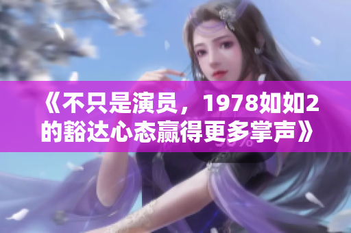 《不只是演员，1978如如2的豁达心态赢得更多掌声》