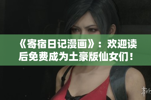 《寄宿日记漫画》：欢迎读后免费成为土豪版仙女们！