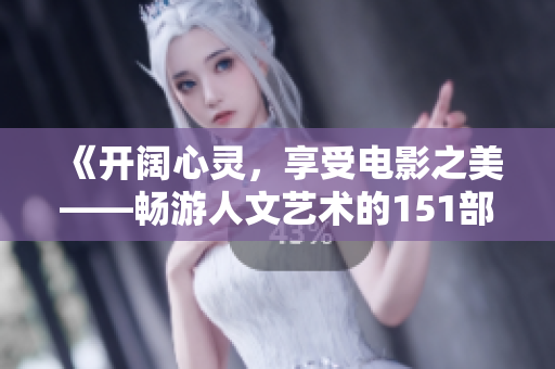 《开阔心灵，享受电影之美——畅游人文艺术的151部佳片推荐》