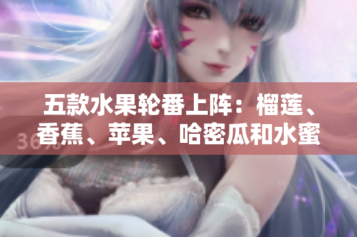 五款水果轮番上阵：榴莲、香蕉、苹果、哈密瓜和水蜜桃争艳夺魁