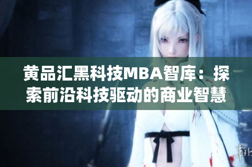 黄品汇黑科技MBA智库：探索前沿科技驱动的商业智慧(1)