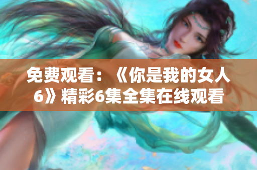 免费观看：《你是我的女人6》精彩6集全集在线观看