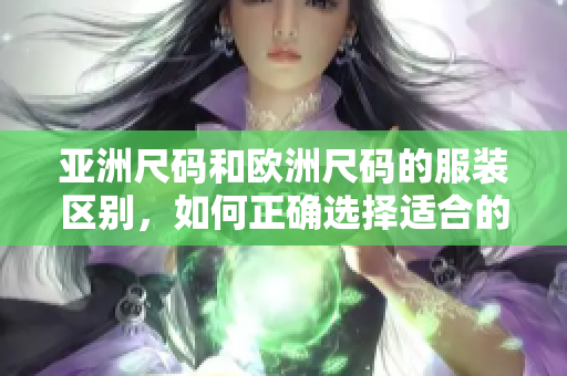亚洲尺码和欧洲尺码的服装区别，如何正确选择适合的尺码？