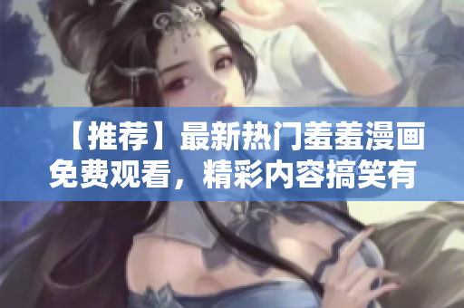 【推荐】最新热门羞羞漫画免费观看，精彩内容搞笑有趣！
