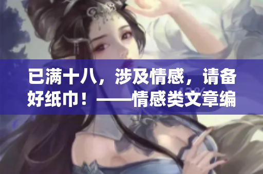 已满十八，涉及情感，请备好纸巾！——情感类文章编辑必读(1)