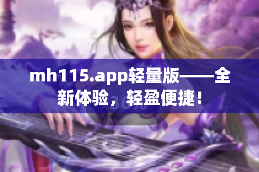 mh115.app轻量版——全新体验，轻盈便捷！