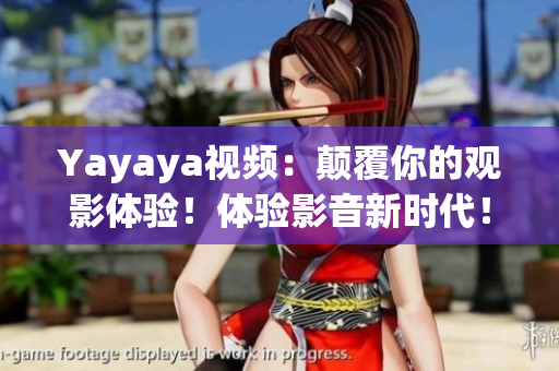 Yayaya视频：颠覆你的观影体验！体验影音新时代！