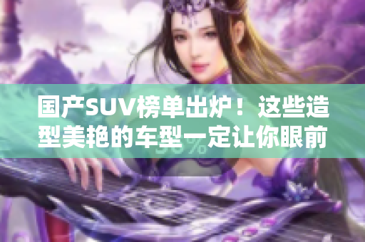 国产SUV榜单出炉！这些造型美艳的车型一定让你眼前一亮！