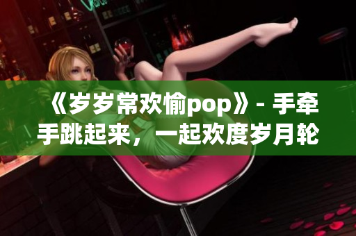 《岁岁常欢愉pop》- 手牵手跳起来，一起欢度岁月轮回