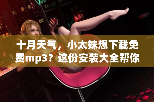 十月天气，小太妹想下载免费mp3？这份安装大全帮你搞定！