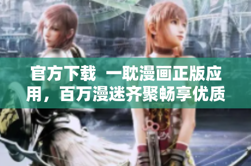 官方下载  一耽漫画正版应用，百万漫迷齐聚畅享优质漫画！