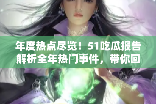年度热点尽览！51吃瓜报告解析全年热门事件，带你回顾2021