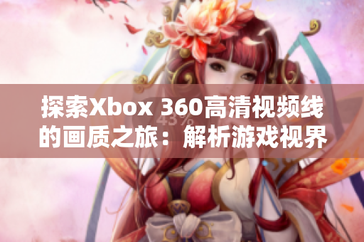 探索Xbox 360高清视频线的画质之旅：解析游戏视界的多重维度