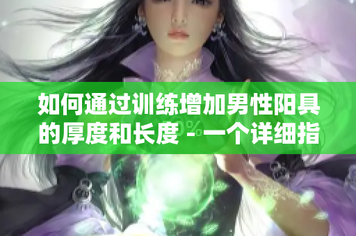 如何通过训练增加男性阳具的厚度和长度 - 一个详细指南