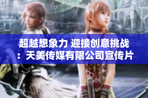 超越想象力 迎接创意挑战：天美传媒有限公司宣传片