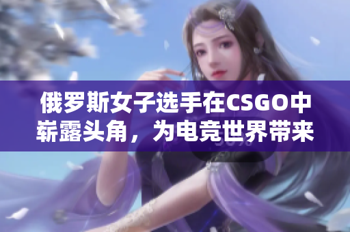 俄罗斯女子选手在CSGO中崭露头角，为电竞世界带来新风貌