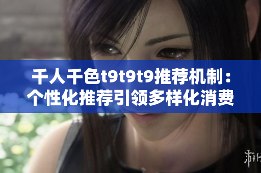 千人千色t9t9t9推荐机制：个性化推荐引领多样化消费者需求