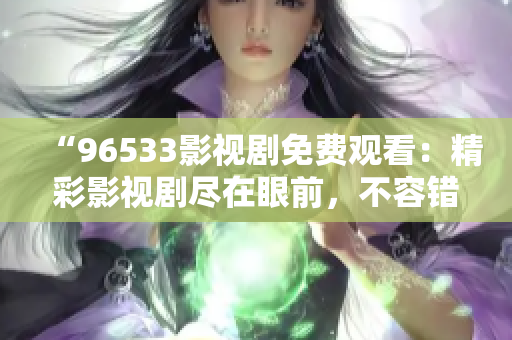 “96533影视剧免费观看：精彩影视剧尽在眼前，不容错过！”