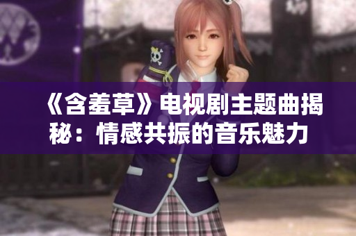 《含羞草》电视剧主题曲揭秘：情感共振的音乐魅力