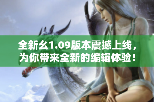 全新幺1.09版本震撼上线，为你带来全新的编辑体验！