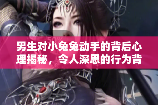 男生对小兔兔动手的背后心理揭秘，令人深思的行为背后究竟隐藏着什么？