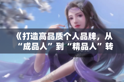 《打造高品质个人品牌，从“成品人”到“精品人”转型关键在哪里？》