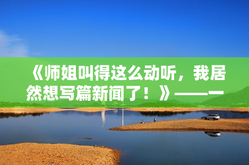 《师姐叫得这么动听，我居然想写篇新闻了！》——一个编辑的自白