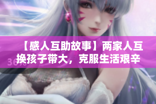 【感人互助故事】两家人互换孩子带大，克服生活艰辛，共同前行