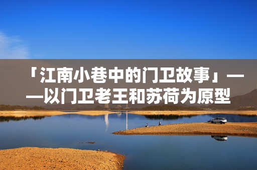 「江南小巷中的门卫故事」——以门卫老王和苏荷为原型