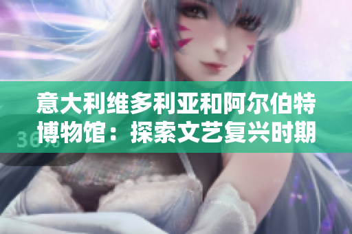 意大利维多利亚和阿尔伯特博物馆：探索文艺复兴时期的艺术珍品