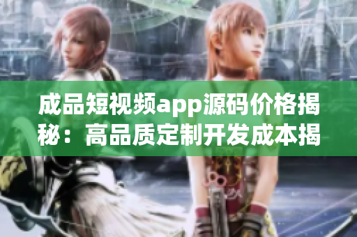 成品短视频app源码价格揭秘：高品质定制开发成本揭秘(1)