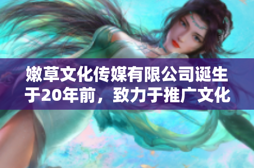 嫩草文化传媒有限公司诞生于20年前，致力于推广文化艺术