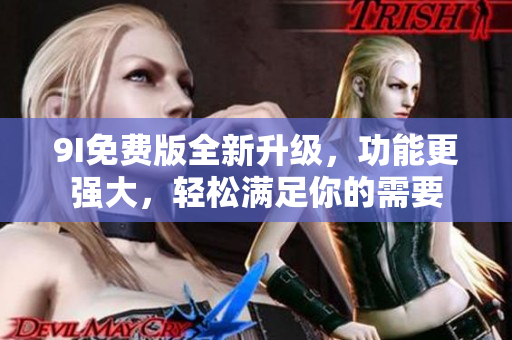 9I免费版全新升级，功能更强大，轻松满足你的需要