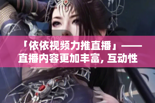 「依依视频力推直播」——直播内容更加丰富, 互动性更强!