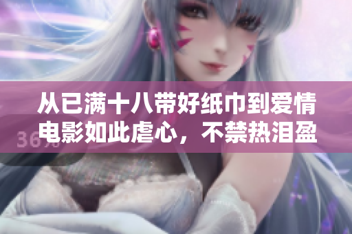 从已满十八带好纸巾到爱情电影如此虐心，不禁热泪盈眶——那些令我们哭到喊停的视觉盛宴。