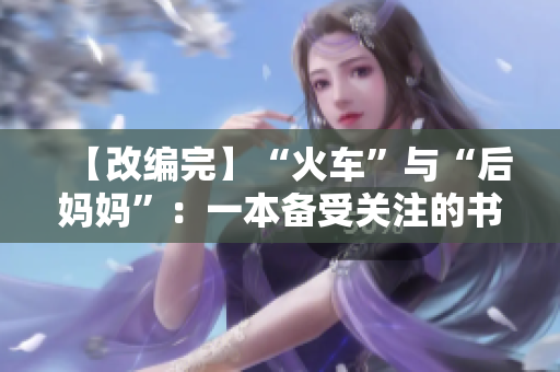 【改编完】“火车”与“后妈妈”：一本备受关注的书籍是什么？
