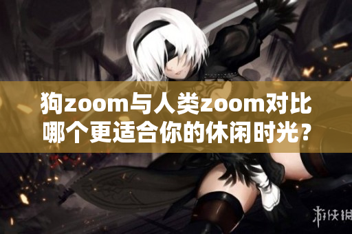 狗zoom与人类zoom对比哪个更适合你的休闲时光？