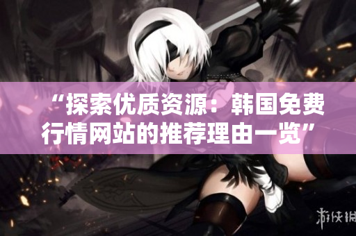 “探索优质资源：韩国免费行情网站的推荐理由一览”