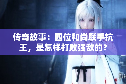 传奇故事：四位和尚联手抗王，是怎样打败强敌的？