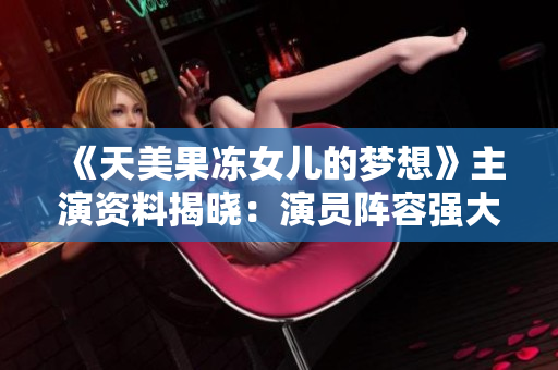 《天美果冻女儿的梦想》主演资料揭晓：演员阵容强大！