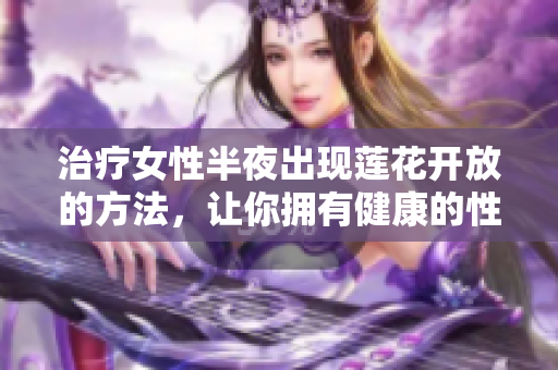治疗女性半夜出现莲花开放的方法，让你拥有健康的性生活！