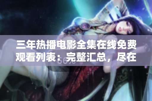 三年热播电影全集在线免费观看列表：完整汇总，尽在爱奇艺