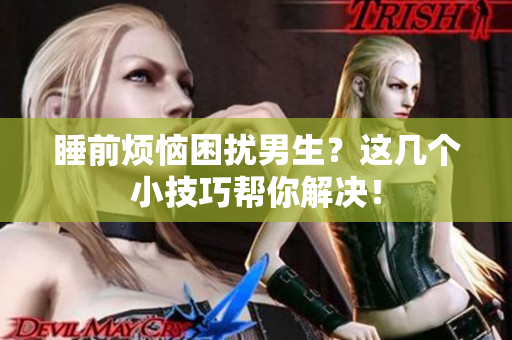 睡前烦恼困扰男生？这几个小技巧帮你解决！