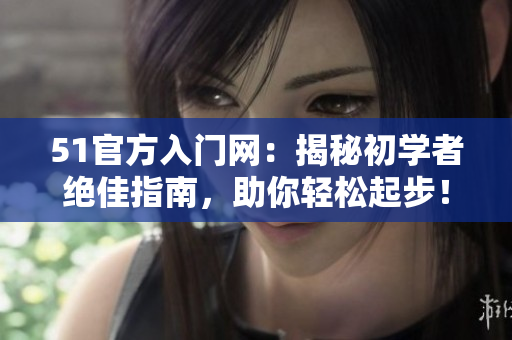 51官方入门网：揭秘初学者绝佳指南，助你轻松起步！
